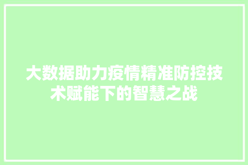 大数据助力疫情精准防控技术赋能下的智慧之战