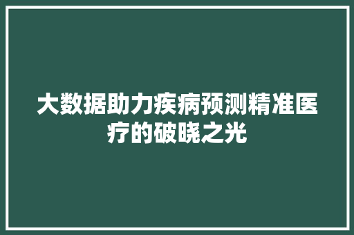 大数据助力疾病预测精准医疗的破晓之光