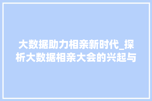 大数据助力相亲新时代_探析大数据相亲大会的兴起与影响