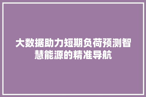 大数据助力短期负荷预测智慧能源的精准导航