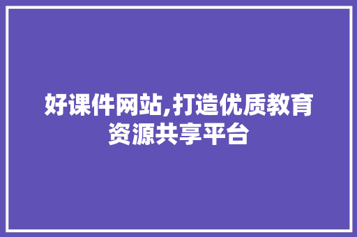 好课件网站,打造优质教育资源共享平台