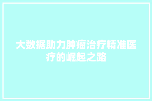 大数据助力肿瘤治疗精准医疗的崛起之路