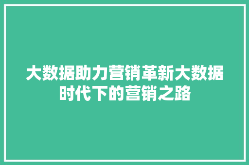 大数据助力营销革新大数据时代下的营销之路