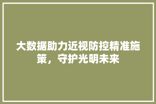 大数据助力近视防控精准施策，守护光明未来