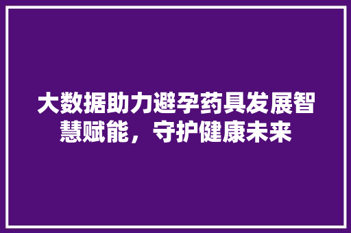 大数据助力避孕药具发展智慧赋能，守护健康未来