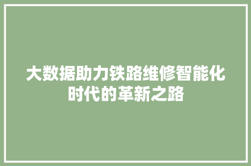 大数据助力铁路维修智能化时代的革新之路
