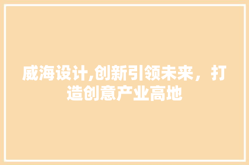 威海设计,创新引领未来，打造创意产业高地
