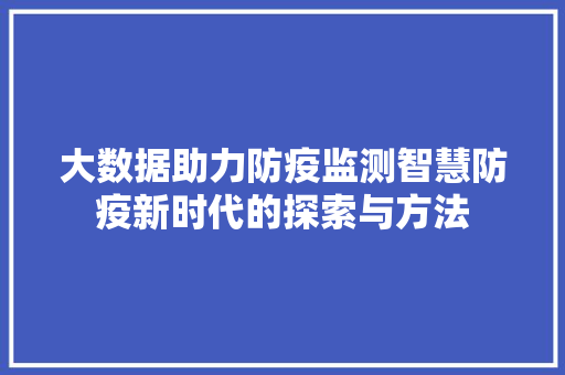 大数据助力防疫监测智慧防疫新时代的探索与方法