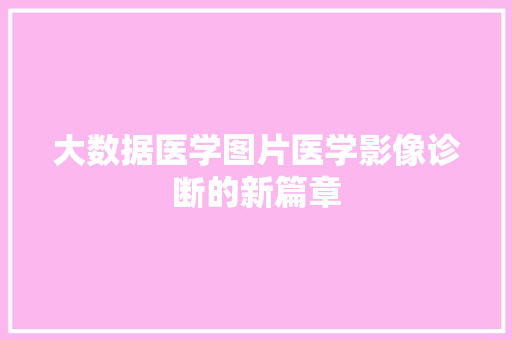 大数据医学图片医学影像诊断的新篇章