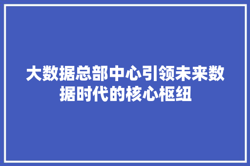 大数据总部中心引领未来数据时代的核心枢纽