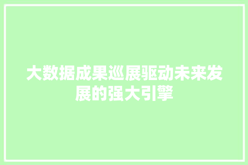 大数据成果巡展驱动未来发展的强大引擎