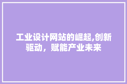 工业设计网站的崛起,创新驱动，赋能产业未来