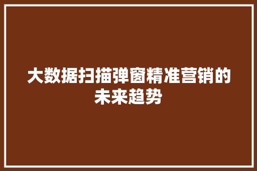 大数据扫描弹窗精准营销的未来趋势
