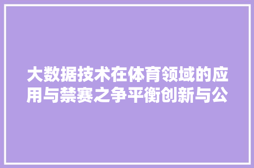大数据技术在体育领域的应用与禁赛之争平衡创新与公平的边界
