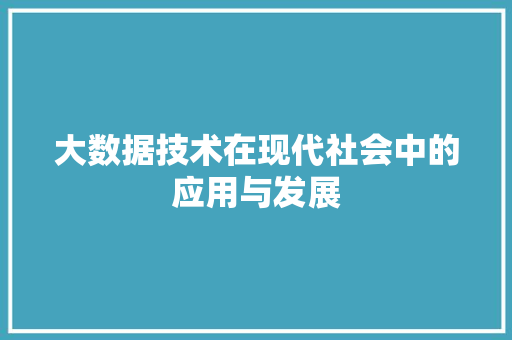 大数据技术在现代社会中的应用与发展