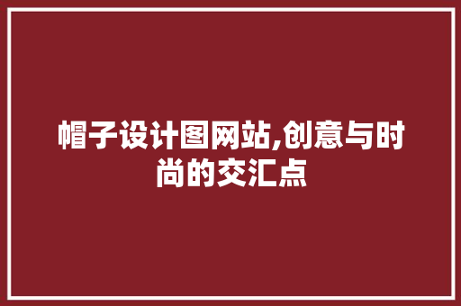 帽子设计图网站,创意与时尚的交汇点