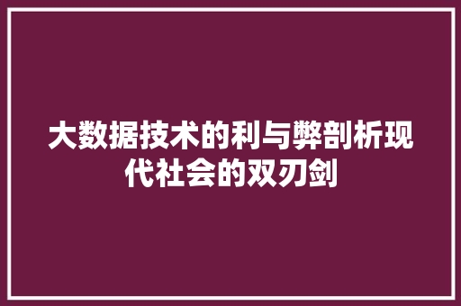大数据技术的利与弊剖析现代社会的双刃剑