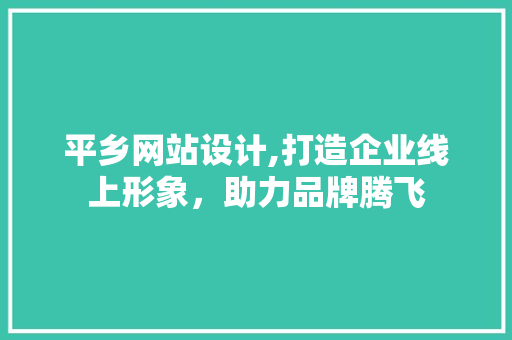 平乡网站设计,打造企业线上形象，助力品牌腾飞