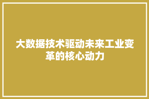 大数据技术驱动未来工业变革的核心动力