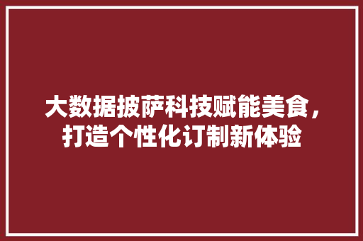 大数据披萨科技赋能美食，打造个性化订制新体验