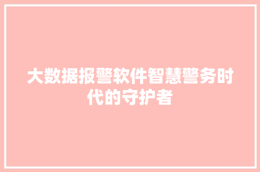 大数据报警软件智慧警务时代的守护者