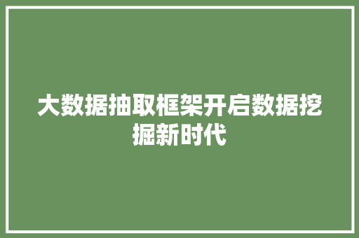 大数据抽取框架开启数据挖掘新时代 大数据抽取框架开启数据挖掘新时代