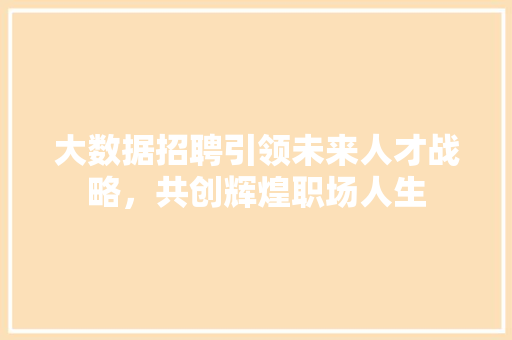 大数据招聘引领未来人才战略，共创辉煌职场人生