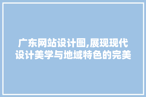 广东网站设计图,展现现代设计美学与地域特色的完美融合