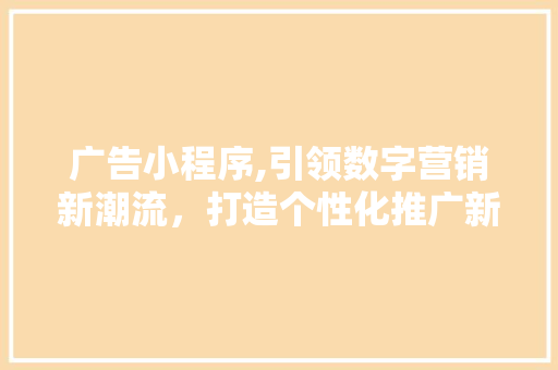 广告小程序,引领数字营销新潮流，打造个性化推广新范式
