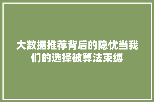 大数据推荐背后的隐忧当我们的选择被算法束缚