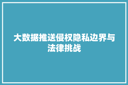 大数据推送侵权隐私边界与法律挑战