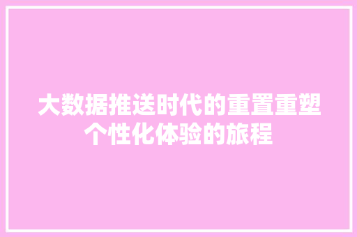 大数据推送时代的重置重塑个性化体验的旅程