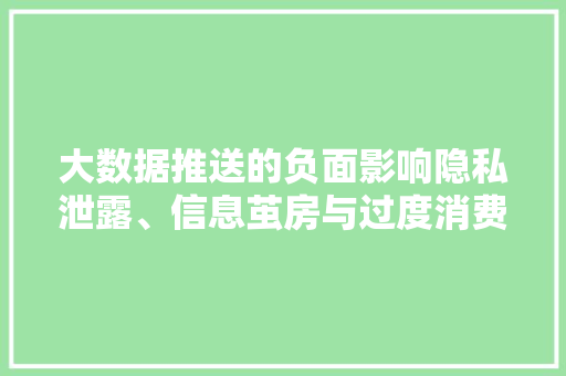 大数据推送的负面影响隐私泄露、信息茧房与过度消费
