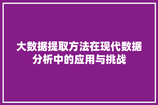 大数据提取方法在现代数据分析中的应用与挑战
