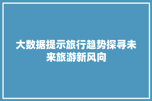 大数据提示旅行趋势探寻未来旅游新风向
