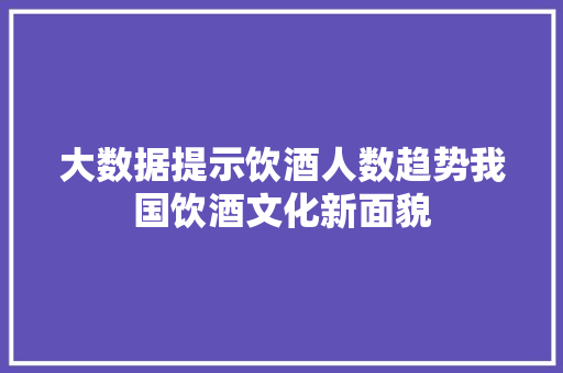 大数据提示饮酒人数趋势我国饮酒文化新面貌