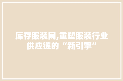 库存服装网,重塑服装行业供应链的“新引擎” 库存服装网,重塑服装行业供应链的“新引擎” WordPress教程
