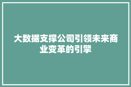 大数据支撑公司引领未来商业变革的引擎