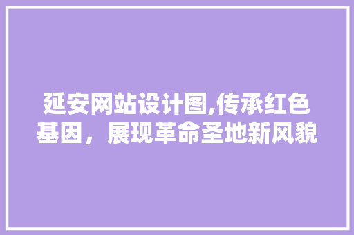 延安网站设计图,传承红色基因，展现革命圣地新风貌