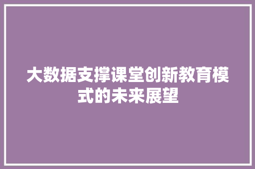 大数据支撑课堂创新教育模式的未来展望