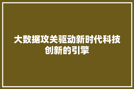 大数据攻关驱动新时代科技创新的引擎