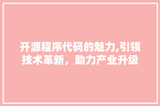 开源程序代码的魅力,引领技术革新，助力产业升级 开源程序代码的魅力,引领技术革新，助力产业升级 友链在线