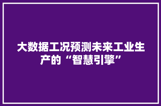 大数据工况预测未来工业生产的“智慧引擎”