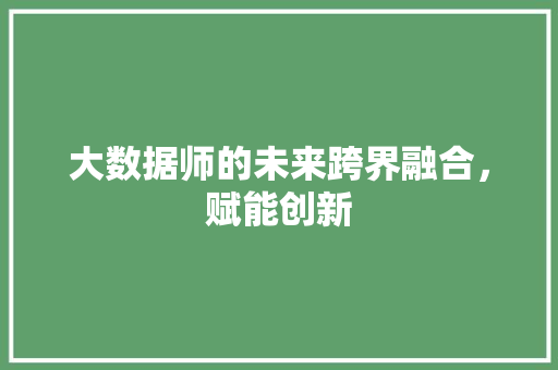 大数据师的未来跨界融合，赋能创新