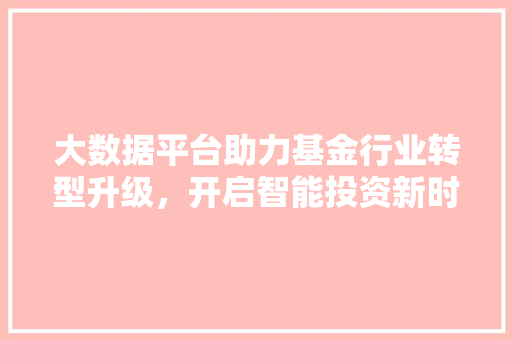 大数据平台助力基金行业转型升级，开启智能投资新时代