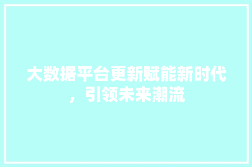 大数据平台更新赋能新时代，引领未来潮流