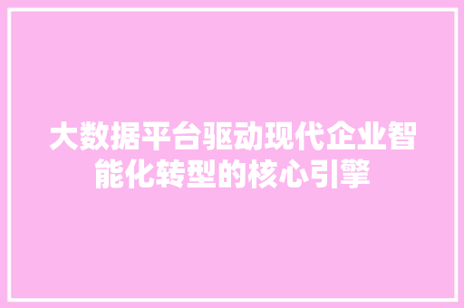 大数据平台驱动现代企业智能化转型的核心引擎