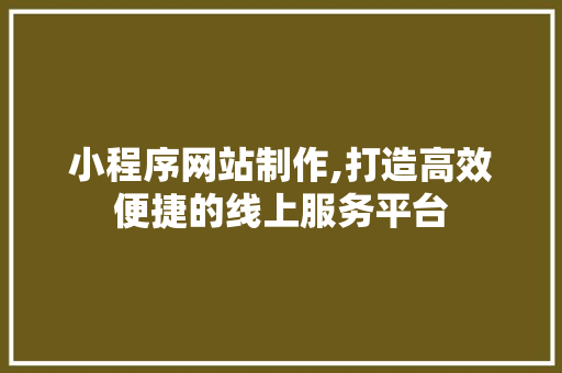 小程序网站制作,打造高效便捷的线上服务平台