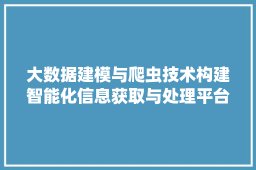 大数据建模与爬虫技术构建智能化信息获取与处理平台