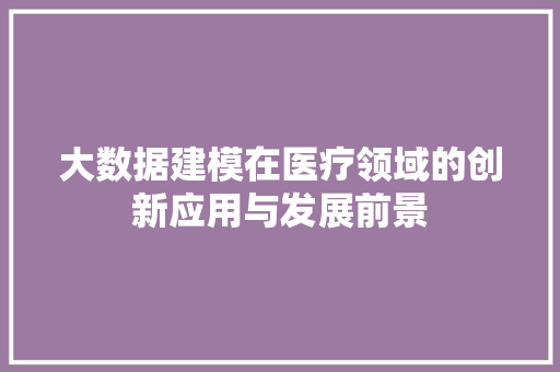 大数据建模在医疗领域的创新应用与发展前景